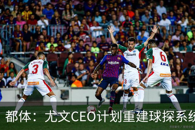 都体：尤文CEO计划重建球探系统，准备挖角萨索洛的球探负责人