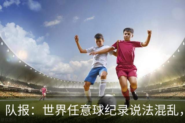 队报：世界任意球纪录说法混乱，而梅西的76球是确定无疑的