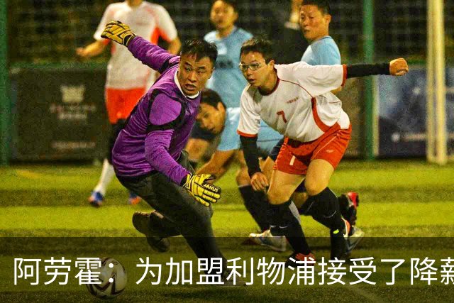 阿劳霍：为加盟利物浦接受了降薪，伊劳拉看重我还可以踢右后卫