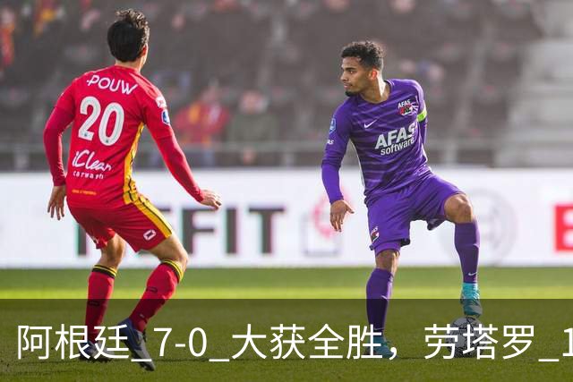 阿根廷 7‑0 大获全胜，劳塔罗 1 射 2 传状态火热