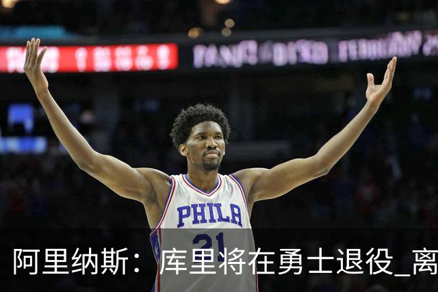 阿里纳斯：库里将在勇士退役 离队抱团将毁其传奇色彩