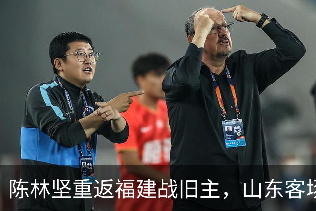 陈林坚重返福建战旧主，山东客场迎“老友记
