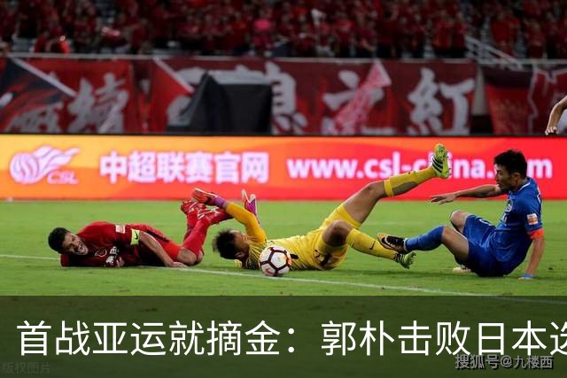 首战亚运就摘金：郭朴击败日本选手，刘清漪铜牌