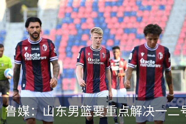 鲁媒：山东男篮要重点解决一二号位球权分配、阵容磨合的问题