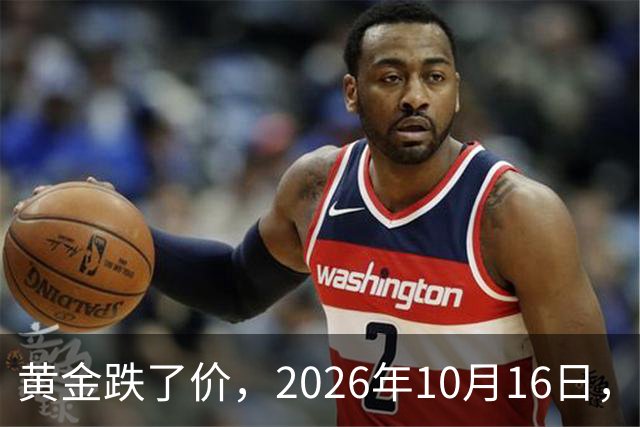 黄金跌了价，2026年10月16日，中国黄金最新价格，人民币黄金最新价格