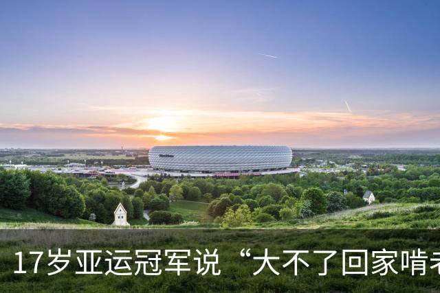 17岁亚运冠军说“大不了回家啃老”，父母背景被扒后，确实不一般