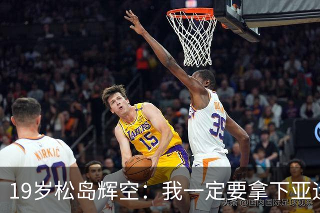 19岁松岛辉空：我一定要拿下亚运会男单金牌！有信心击败中国队