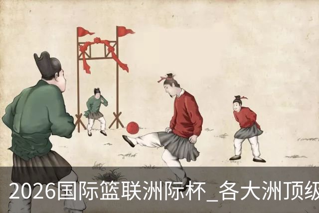 2026国际篮联洲际杯 各大洲顶级球队京城巅峰对决