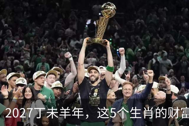 2027丁未羊年，这5个生肖的财富将会暴涨，一顺百顺，看看有你吗