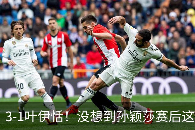 3-1叶伊恬！没想到孙颖莎赛后这样说，一番话比赢球更让人服气！