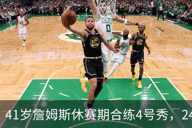 41岁詹姆斯休赛期合练4号秀，24季纪录在身