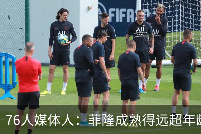 76人媒体人：菲隆成熟得远超年龄 他现在看起来就已经像个NBA球员
