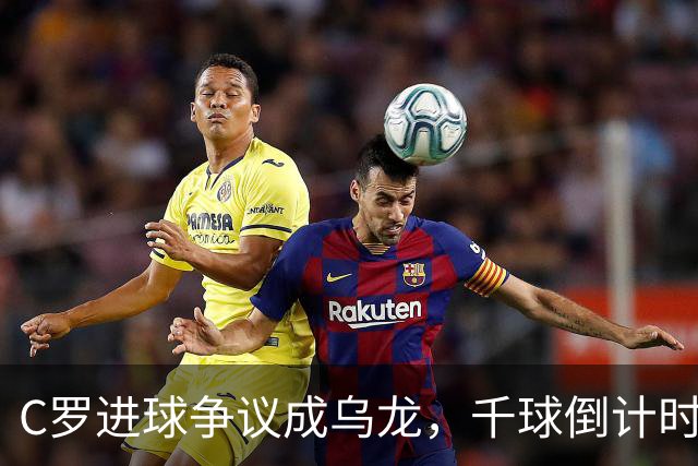 C罗进球争议成乌龙，千球倒计时遇数据分歧