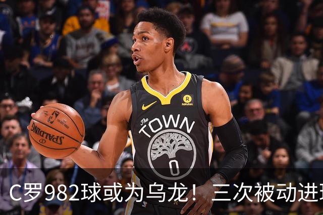 C罗982球或为乌龙！三次被动进球，FIFA三大争议决定
