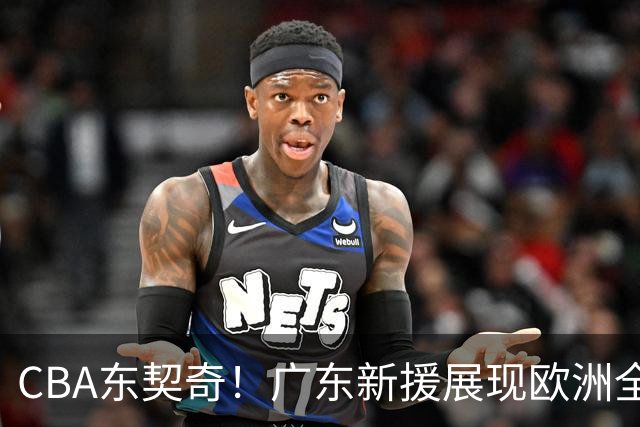CBA东契奇！广东新援展现欧洲全能球风，主帅直言两连败并非坏事