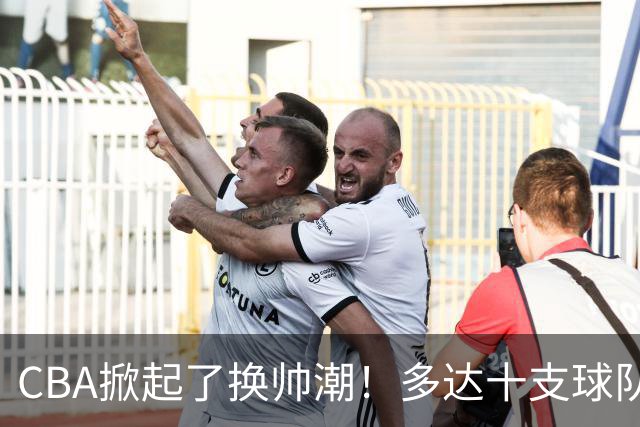 CBA掀起了换帅潮！多达十支球队更换主教练