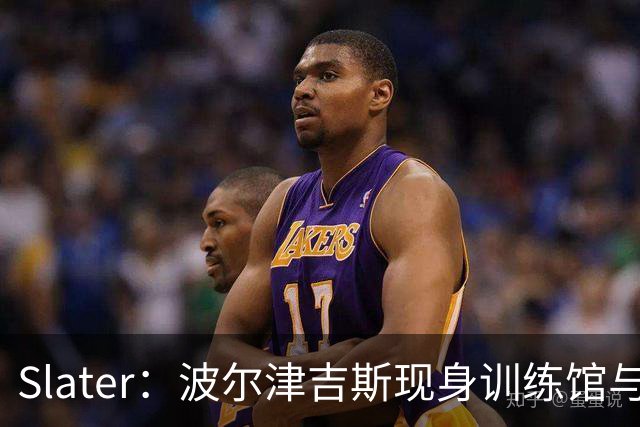 Slater：波尔津吉斯现身训练馆与球队会面 仍无复出时间表
