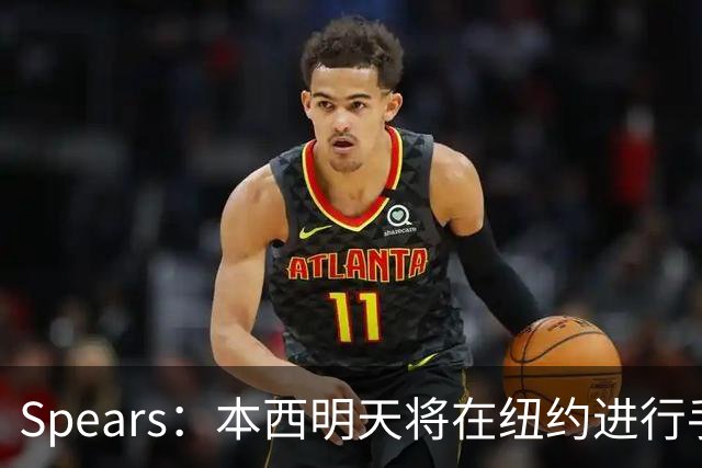 Spears：本西明天将在纽约进行手术 国王管理层和球员都很支持他